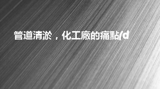 管道清淤，化工廠的痛點(diǎn)解決方案！